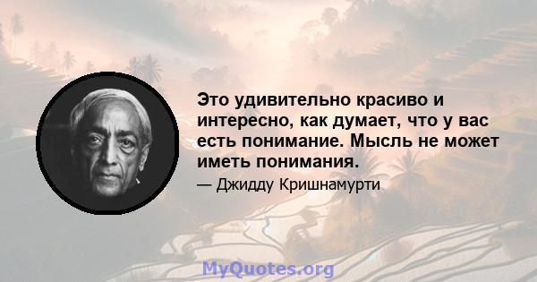 Это удивительно красиво и интересно, как думает, что у вас есть понимание. Мысль не может иметь понимания.