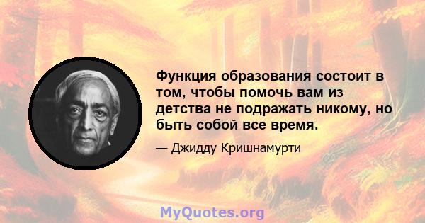 Функция образования состоит в том, чтобы помочь вам из детства не подражать никому, но быть собой все время.