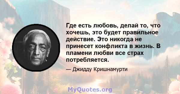 Где есть любовь, делай то, что хочешь, это будет правильное действие. Это никогда не принесет конфликта в жизнь. В пламени любви все страх потребляется.