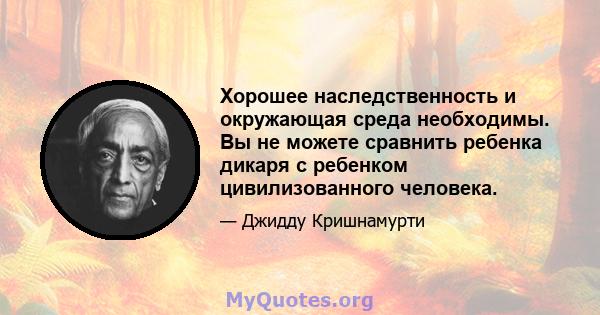 Хорошее наследственность и окружающая среда необходимы. Вы не можете сравнить ребенка дикаря с ребенком цивилизованного человека.