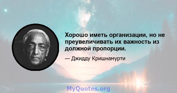 Хорошо иметь организации, но не преувеличивать их важность из должной пропорции.