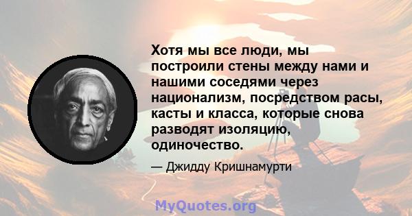 Хотя мы все люди, мы построили стены между нами и нашими соседями через национализм, посредством расы, касты и класса, которые снова разводят изоляцию, одиночество.