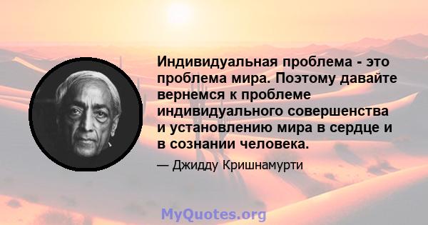 Индивидуальная проблема - это проблема мира. Поэтому давайте вернемся к проблеме индивидуального совершенства и установлению мира в сердце и в сознании человека.