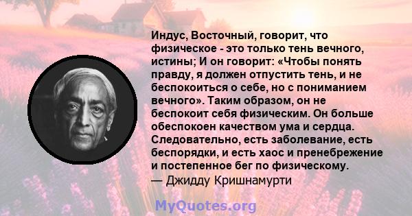 Индус, Восточный, говорит, что физическое - это только тень вечного, истины; И он говорит: «Чтобы понять правду, я должен отпустить тень, и не беспокоиться о себе, но с пониманием вечного». Таким образом, он не