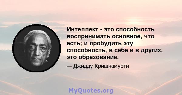 Интеллект - это способность воспринимать основное, что есть; и пробудить эту способность, в себе и в других, это образование.