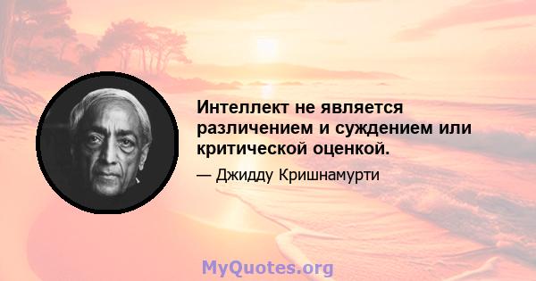 Интеллект не является различением и суждением или критической оценкой.