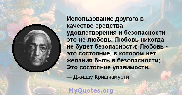 Использование другого в качестве средства удовлетворения и безопасности - это не любовь. Любовь никогда не будет безопасности; Любовь - это состояние, в котором нет желания быть в безопасности; Это состояние уязвимости.