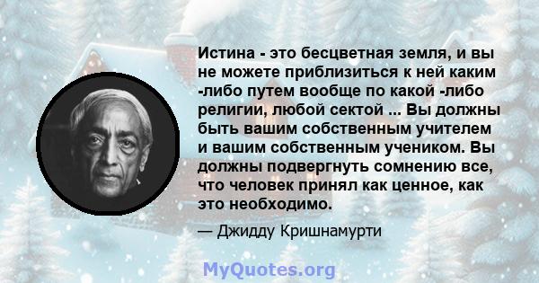 Истина - это бесцветная земля, и вы не можете приблизиться к ней каким -либо путем вообще по какой -либо религии, любой сектой ... Вы должны быть вашим собственным учителем и вашим собственным учеником. Вы должны