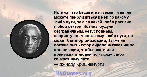 Истина - это бесцветная земля, и вы не можете приблизиться к ней по какому -либо пути, чем по какой -либо религии любой сектой. Истина, будучи безграничным, безусловным, неприступным по какому -либо пути, не может быть