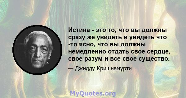 Истина - это то, что вы должны сразу же увидеть и увидеть что -то ясно, что вы должны немедленно отдать свое сердце, свое разум и все свое существо.