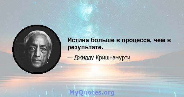 Истина больше в процессе, чем в результате.