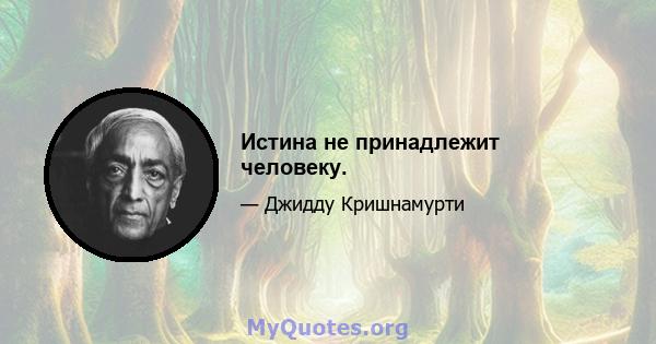 Истина не принадлежит человеку.