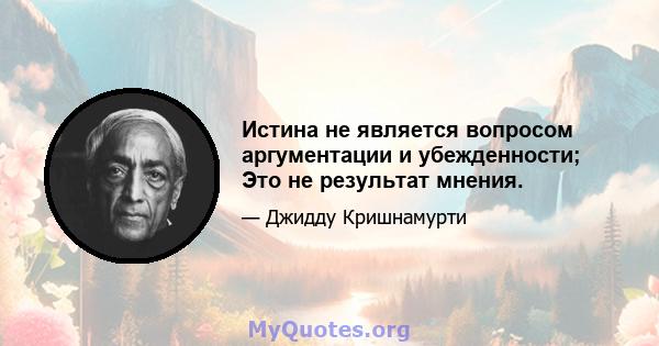 Истина не является вопросом аргументации и убежденности; Это не результат мнения.