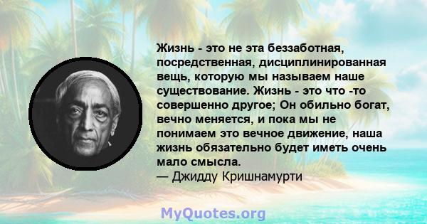 Жизнь - это не эта беззаботная, посредственная, дисциплинированная вещь, которую мы называем наше существование. Жизнь - это что -то совершенно другое; Он обильно богат, вечно меняется, и пока мы не понимаем это вечное