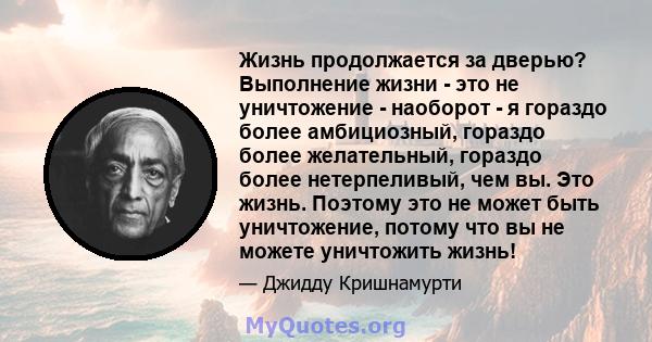 Жизнь продолжается за дверью? Выполнение жизни - это не уничтожение - наоборот - я гораздо более амбициозный, гораздо более желательный, гораздо более нетерпеливый, чем вы. Это жизнь. Поэтому это не может быть