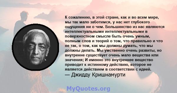 К сожалению, в этой стране, как и во всем мире, мы так мало заботимся, у нас нет глубокого ощущения ни о чем. Большинство из нас являются интеллектуальными интеллектуальными в поверхностном смысле быть очень умным,