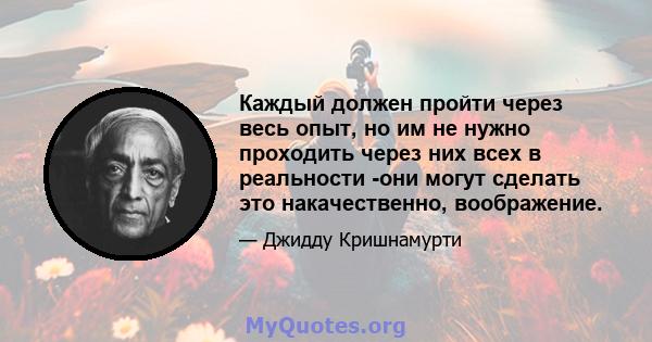 Каждый должен пройти через весь опыт, но им не нужно проходить через них всех в реальности -они могут сделать это накачественно, воображение.