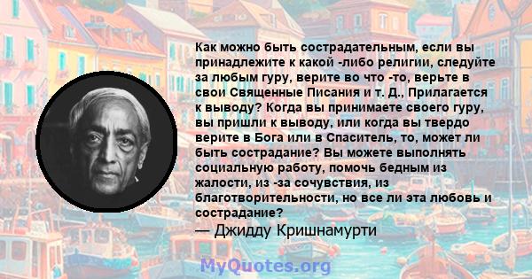 Как можно быть сострадательным, если вы принадлежите к какой -либо религии, следуйте за любым гуру, верите во что -то, верьте в свои Священные Писания и т. Д., Прилагается к выводу? Когда вы принимаете своего гуру, вы