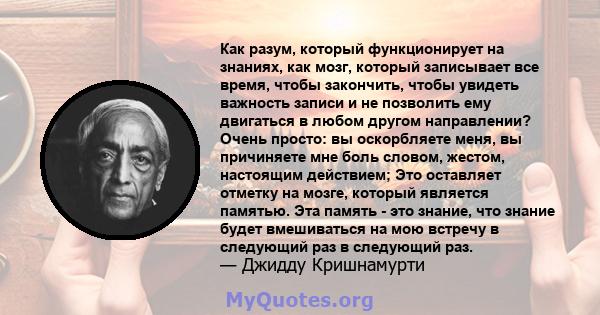 Как разум, который функционирует на знаниях, как мозг, который записывает все время, чтобы закончить, чтобы увидеть важность записи и не позволить ему двигаться в любом другом направлении? Очень просто: вы оскорбляете