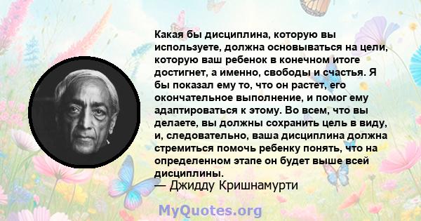 Какая бы дисциплина, которую вы используете, должна основываться на цели, которую ваш ребенок в конечном итоге достигнет, а именно, свободы и счастья. Я бы показал ему то, что он растет, его окончательное выполнение, и