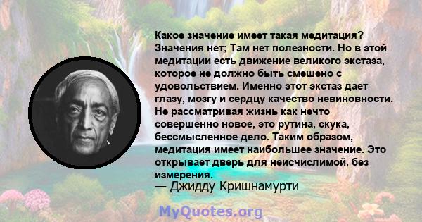 Какое значение имеет такая медитация? Значения нет; Там нет полезности. Но в этой медитации есть движение великого экстаза, которое не должно быть смешено с удовольствием. Именно этот экстаз дает глазу, мозгу и сердцу