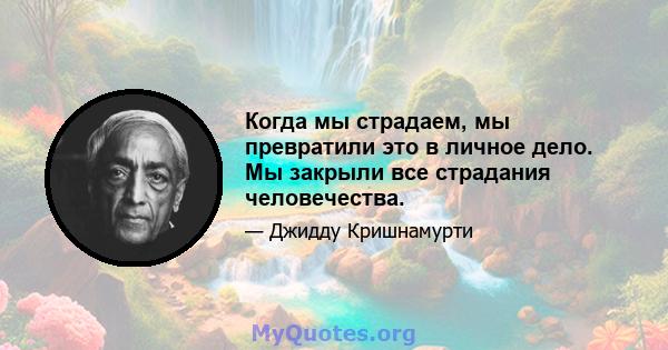 Когда мы страдаем, мы превратили это в личное дело. Мы закрыли все страдания человечества.