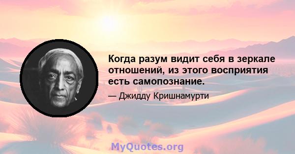 Когда разум видит себя в зеркале отношений, из этого восприятия есть самопознание.