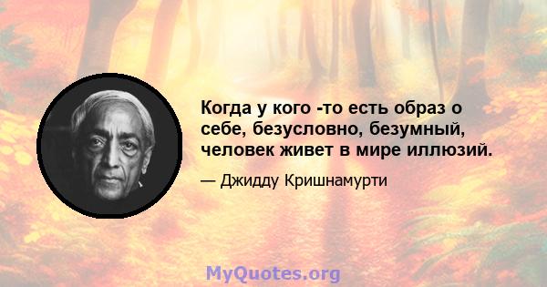 Когда у кого -то есть образ о себе, безусловно, безумный, человек живет в мире иллюзий.