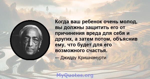 Когда ваш ребенок очень молод, вы должны защитить его от причинения вреда для себя и других, а затем потом, объяснив ему, что будет для его возможного счастья.