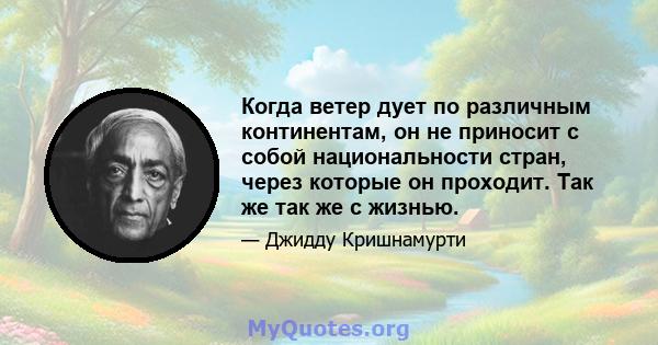 Когда ветер дует по различным континентам, он не приносит с собой национальности стран, через которые он проходит. Так же так же с жизнью.