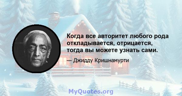 Когда все авторитет любого рода откладывается, отрицается, тогда вы можете узнать сами.