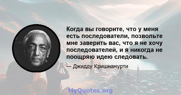 Когда вы говорите, что у меня есть последователи, позвольте мне заверить вас, что я не хочу последователей, и я никогда не поощряю идею следовать.