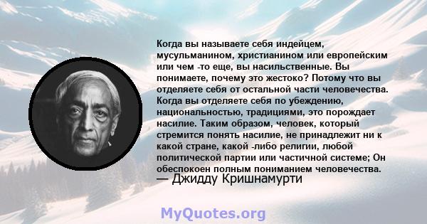 Когда вы называете себя индейцем, мусульманином, христианином или европейским или чем -то еще, вы насильственные. Вы понимаете, почему это жестоко? Потому что вы отделяете себя от остальной части человечества. Когда вы