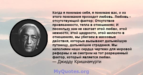 Когда я понимаю себя, я понимаю вас, и из этого понимания приходит любовь. Любовь - отсутствующий фактор; Отсутствие привязанности, тепла в отношениях; И поскольку нам не хватает этой любви, этой нежности, этой