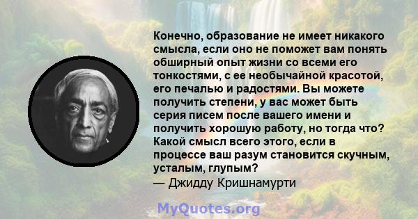 Конечно, образование не имеет никакого смысла, если оно не поможет вам понять обширный опыт жизни со всеми его тонкостями, с ее необычайной красотой, его печалью и радостями. Вы можете получить степени, у вас может быть 