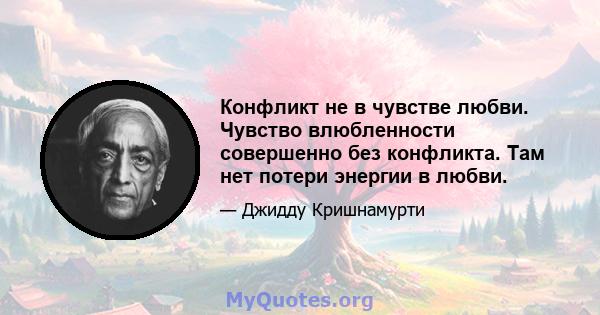 Конфликт не в чувстве любви. Чувство влюбленности совершенно без конфликта. Там нет потери энергии в любви.