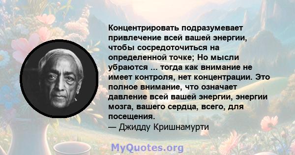 Концентрировать подразумевает привлечение всей вашей энергии, чтобы сосредоточиться на определенной точке; Но мысли убраются ... тогда как внимание не имеет контроля, нет концентрации. Это полное внимание, что означает