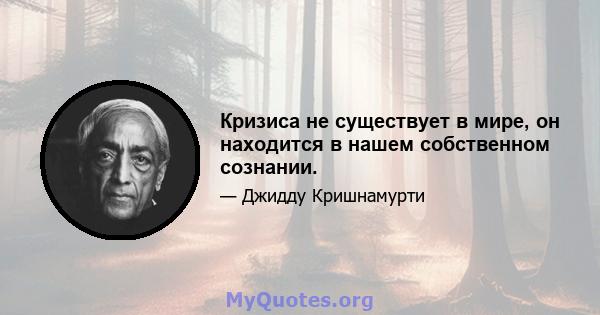 Кризиса не существует в мире, он находится в нашем собственном сознании.