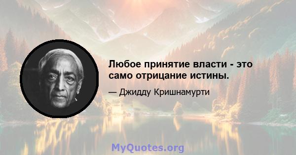 Любое принятие власти - это само отрицание истины.