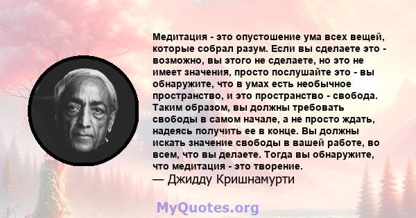 Медитация - это опустошение ума всех вещей, которые собрал разум. Если вы сделаете это - возможно, вы этого не сделаете, но это не имеет значения, просто послушайте это - вы обнаружите, что в умах есть необычное