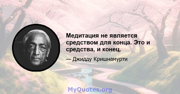 Медитация не является средством для конца. Это и средства, и конец.