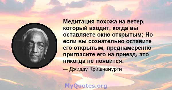 Медитация похожа на ветер, который входит, когда вы оставляете окно открытым; Но если вы сознательно оставите его открытым, преднамеренно пригласите его на приезд, это никогда не появится.