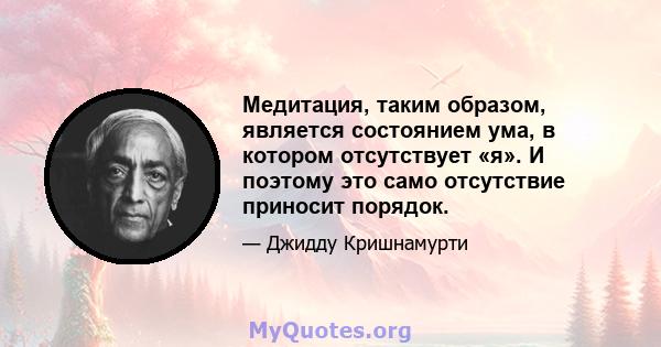 Медитация, таким образом, является состоянием ума, в котором отсутствует «я». И поэтому это само отсутствие приносит порядок.