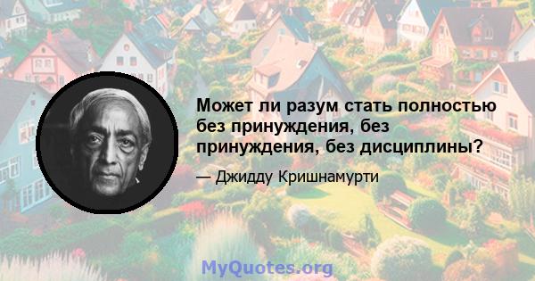 Может ли разум стать полностью без принуждения, без принуждения, без дисциплины?