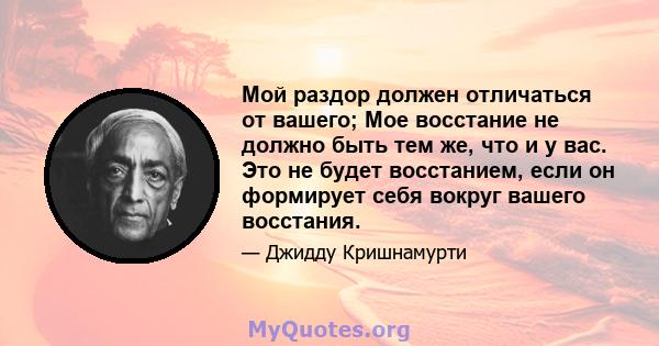 Мой раздор должен отличаться от вашего; Мое восстание не должно быть тем же, что и у вас. Это не будет восстанием, если он формирует себя вокруг вашего восстания.