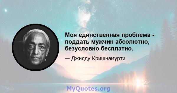 Моя единственная проблема - поддать мужчин абсолютно, безусловно бесплатно.