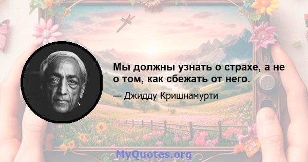 Мы должны узнать о страхе, а не о том, как сбежать от него.