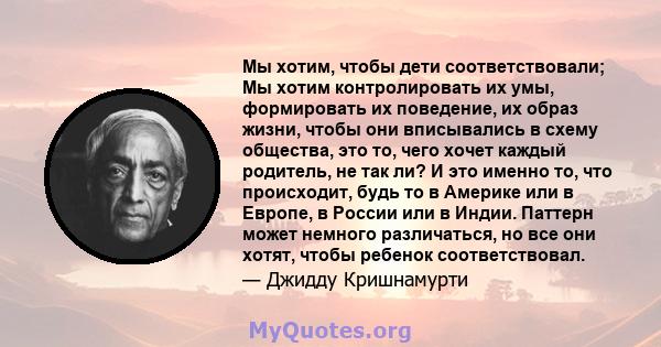 Мы хотим, чтобы дети соответствовали; Мы хотим контролировать их умы, формировать их поведение, их образ жизни, чтобы они вписывались в схему общества, это то, чего хочет каждый родитель, не так ли? И это именно то, что 