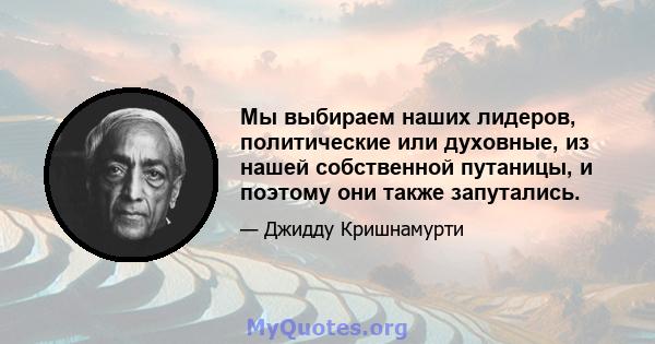 Мы выбираем наших лидеров, политические или духовные, из нашей собственной путаницы, и поэтому они также запутались.