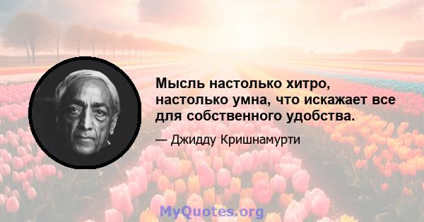 Мысль настолько хитро, настолько умна, что искажает все для собственного удобства.